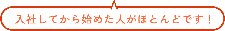 入社してから始めた人がほとんどです！